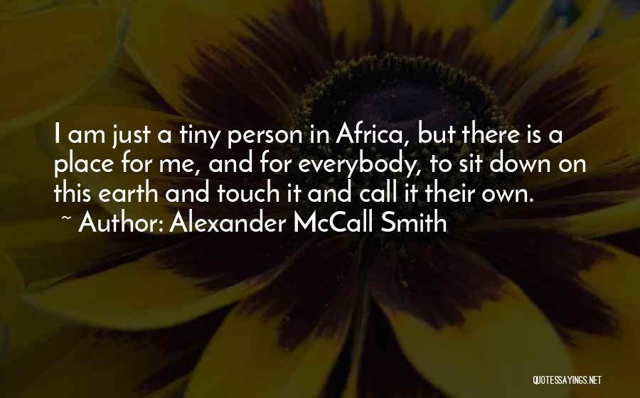 Alexander McCall Smith Quotes: I Am Just A Tiny Person In Africa, But There Is A Place For Me, And For Everybody, To Sit