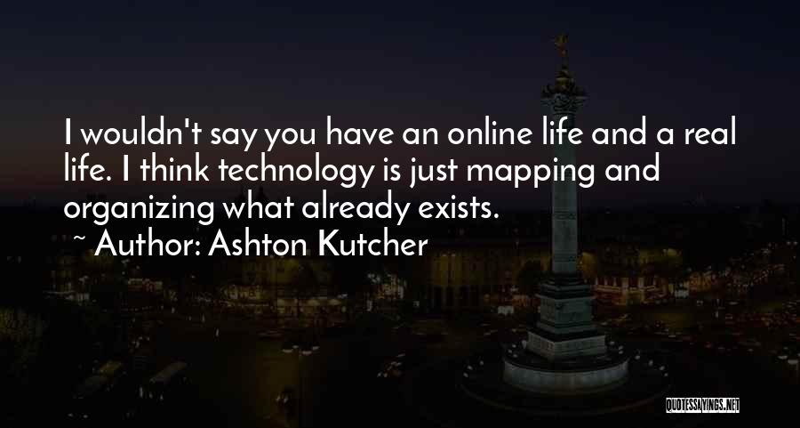 Ashton Kutcher Quotes: I Wouldn't Say You Have An Online Life And A Real Life. I Think Technology Is Just Mapping And Organizing
