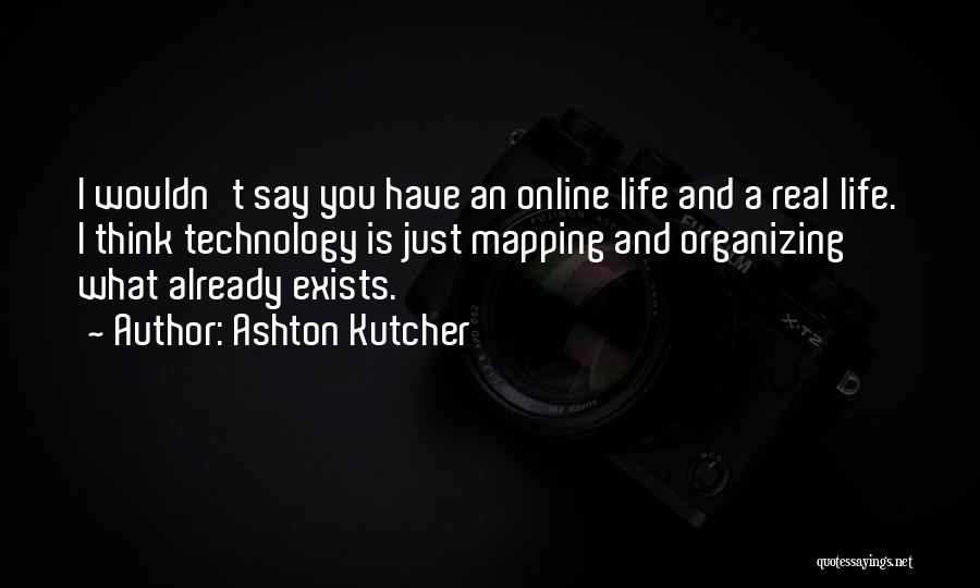 Ashton Kutcher Quotes: I Wouldn't Say You Have An Online Life And A Real Life. I Think Technology Is Just Mapping And Organizing