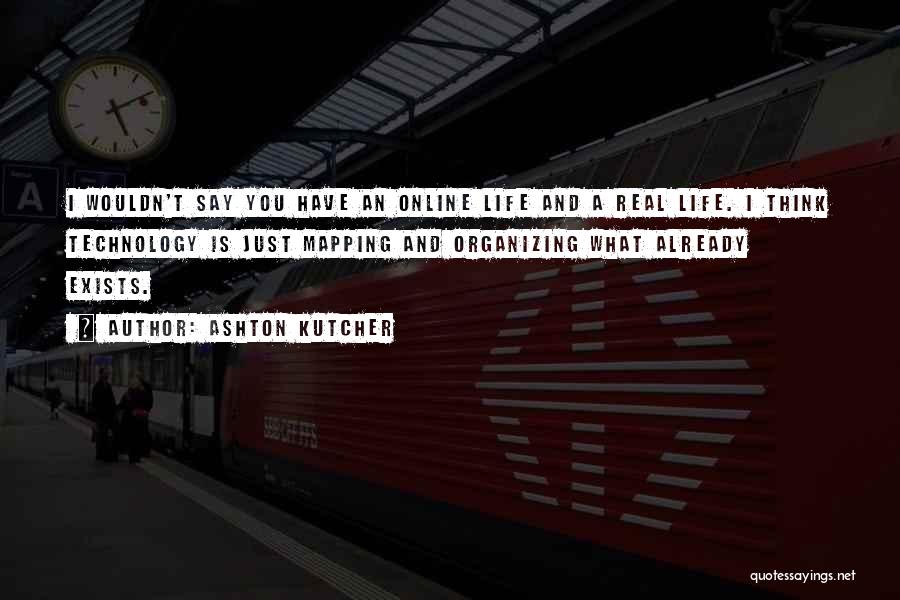 Ashton Kutcher Quotes: I Wouldn't Say You Have An Online Life And A Real Life. I Think Technology Is Just Mapping And Organizing