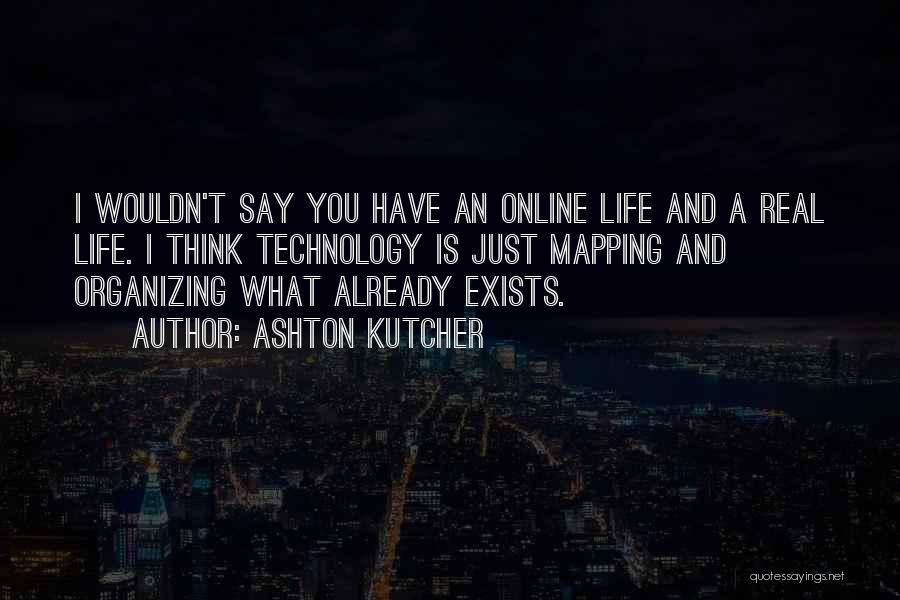 Ashton Kutcher Quotes: I Wouldn't Say You Have An Online Life And A Real Life. I Think Technology Is Just Mapping And Organizing