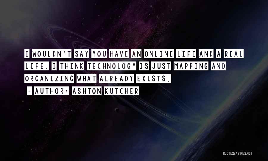 Ashton Kutcher Quotes: I Wouldn't Say You Have An Online Life And A Real Life. I Think Technology Is Just Mapping And Organizing