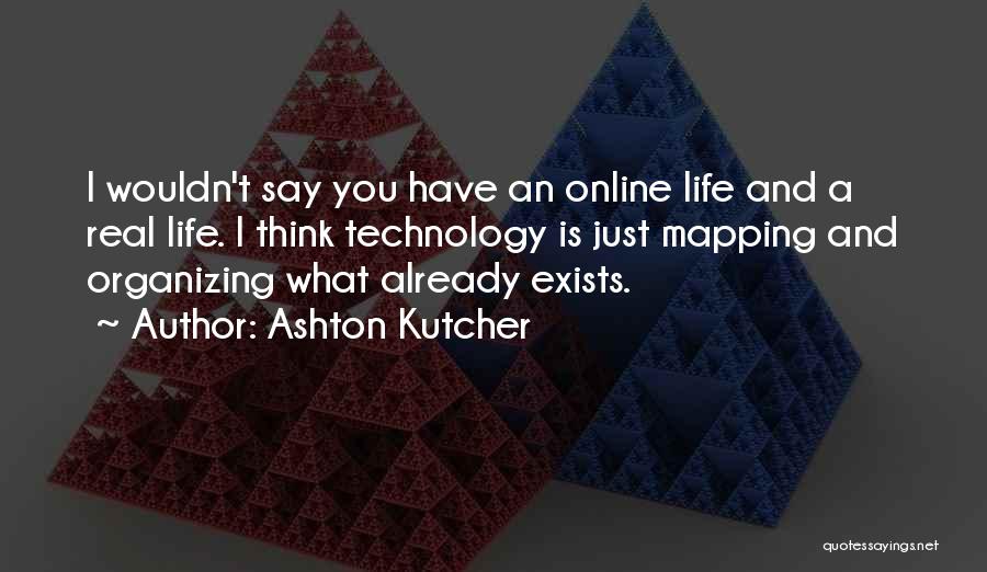 Ashton Kutcher Quotes: I Wouldn't Say You Have An Online Life And A Real Life. I Think Technology Is Just Mapping And Organizing