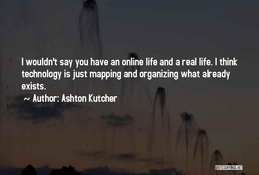 Ashton Kutcher Quotes: I Wouldn't Say You Have An Online Life And A Real Life. I Think Technology Is Just Mapping And Organizing