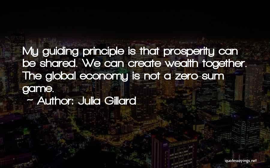 Julia Gillard Quotes: My Guiding Principle Is That Prosperity Can Be Shared. We Can Create Wealth Together. The Global Economy Is Not A