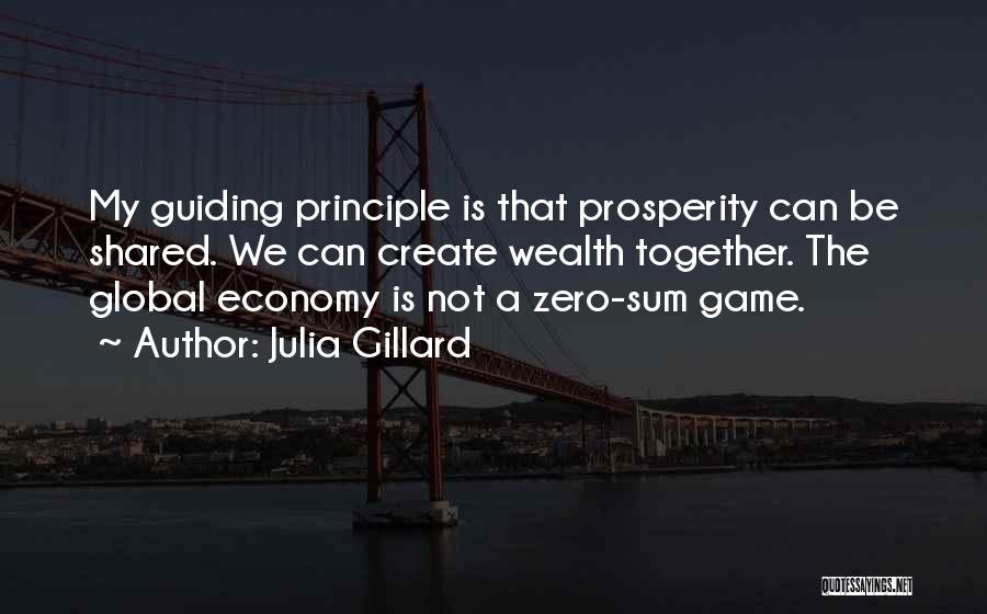 Julia Gillard Quotes: My Guiding Principle Is That Prosperity Can Be Shared. We Can Create Wealth Together. The Global Economy Is Not A