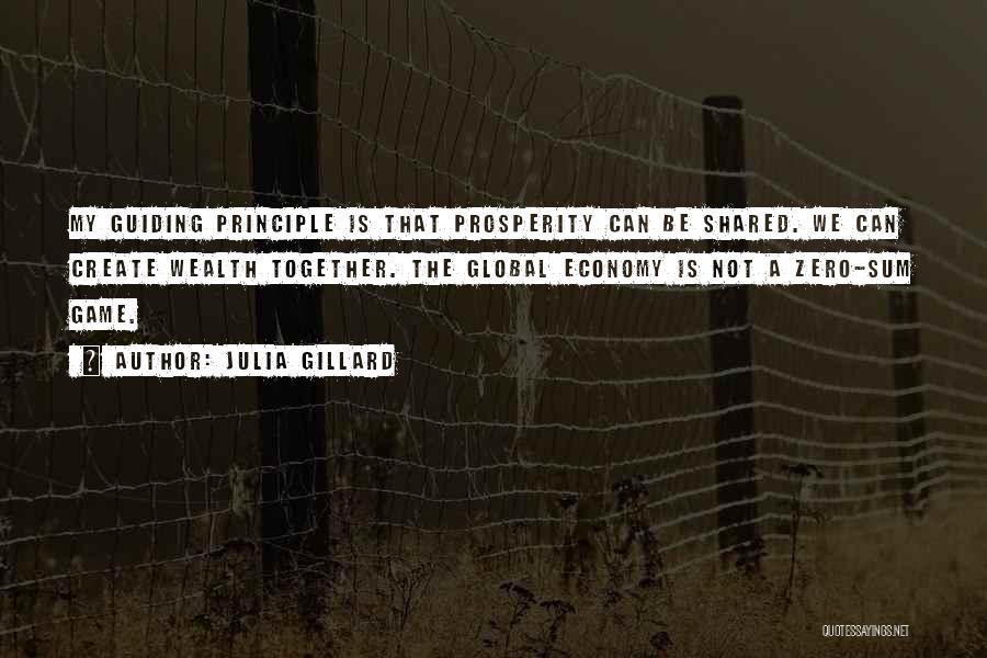 Julia Gillard Quotes: My Guiding Principle Is That Prosperity Can Be Shared. We Can Create Wealth Together. The Global Economy Is Not A