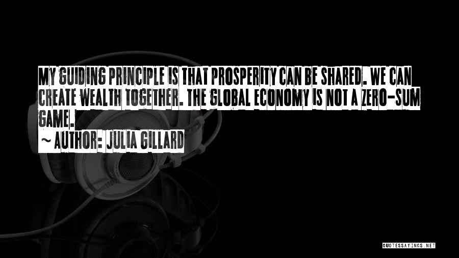 Julia Gillard Quotes: My Guiding Principle Is That Prosperity Can Be Shared. We Can Create Wealth Together. The Global Economy Is Not A