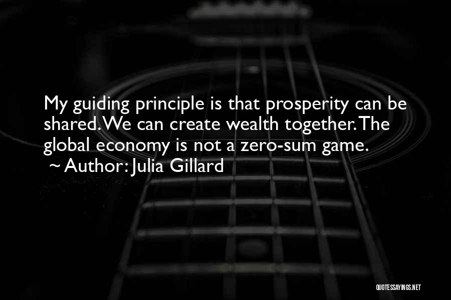 Julia Gillard Quotes: My Guiding Principle Is That Prosperity Can Be Shared. We Can Create Wealth Together. The Global Economy Is Not A