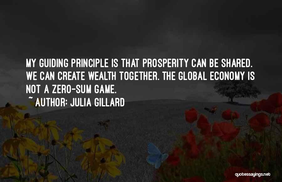 Julia Gillard Quotes: My Guiding Principle Is That Prosperity Can Be Shared. We Can Create Wealth Together. The Global Economy Is Not A