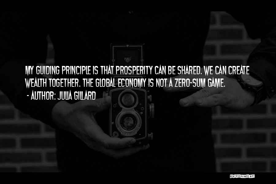 Julia Gillard Quotes: My Guiding Principle Is That Prosperity Can Be Shared. We Can Create Wealth Together. The Global Economy Is Not A