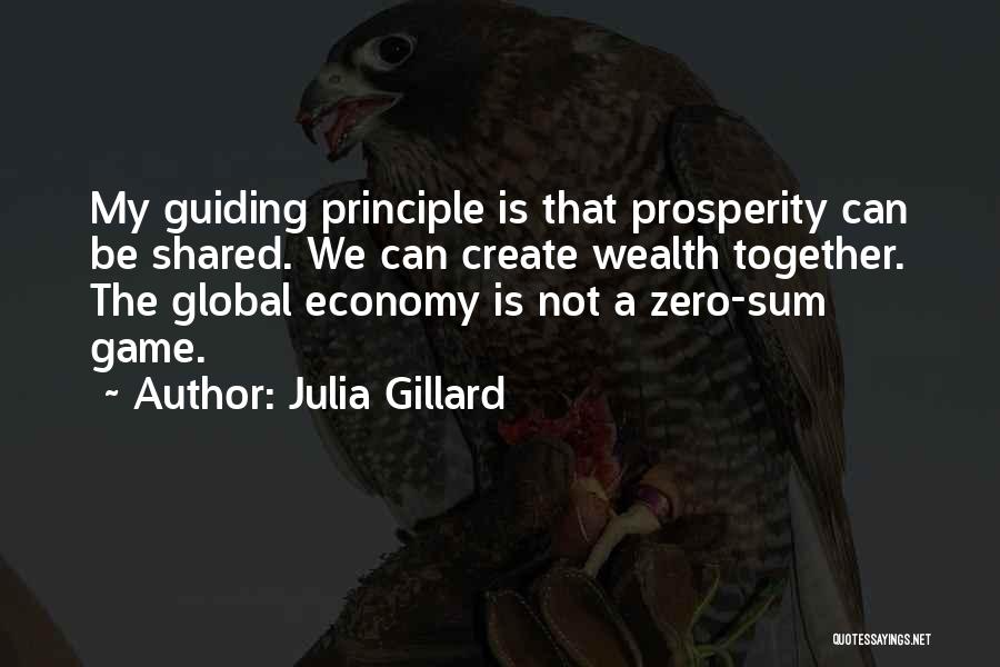 Julia Gillard Quotes: My Guiding Principle Is That Prosperity Can Be Shared. We Can Create Wealth Together. The Global Economy Is Not A