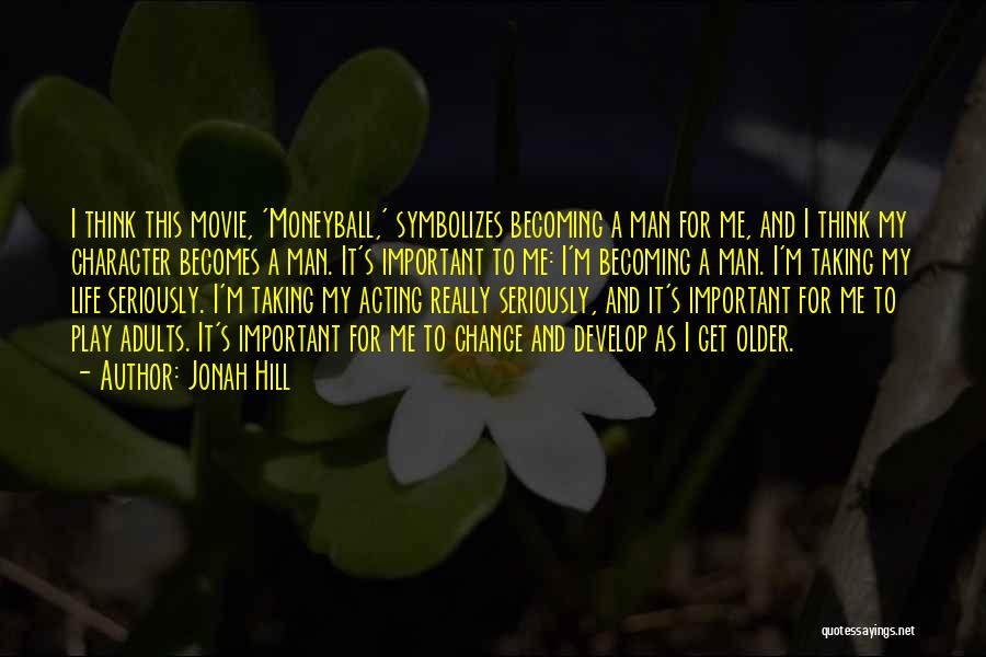 Jonah Hill Quotes: I Think This Movie, 'moneyball,' Symbolizes Becoming A Man For Me, And I Think My Character Becomes A Man. It's