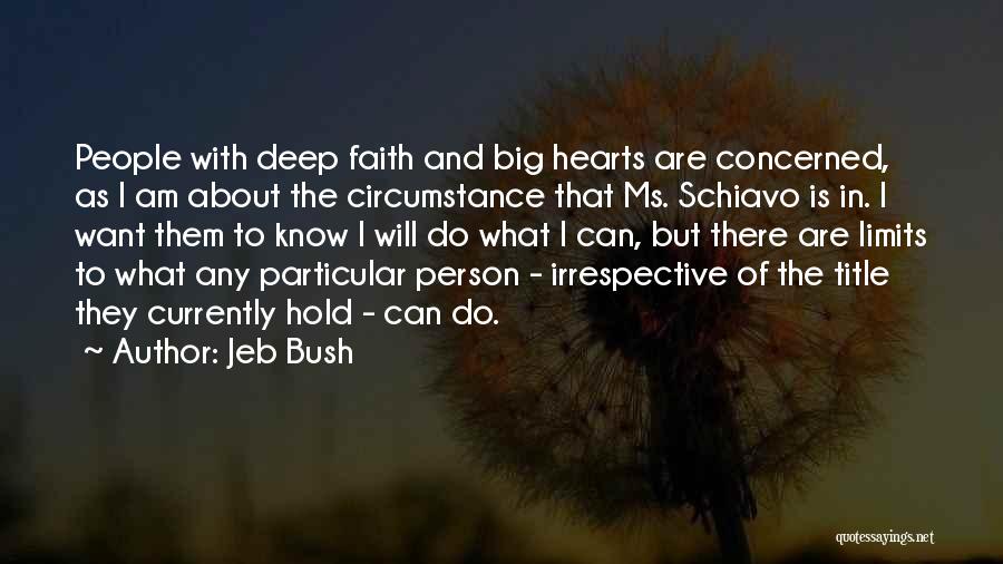 Jeb Bush Quotes: People With Deep Faith And Big Hearts Are Concerned, As I Am About The Circumstance That Ms. Schiavo Is In.