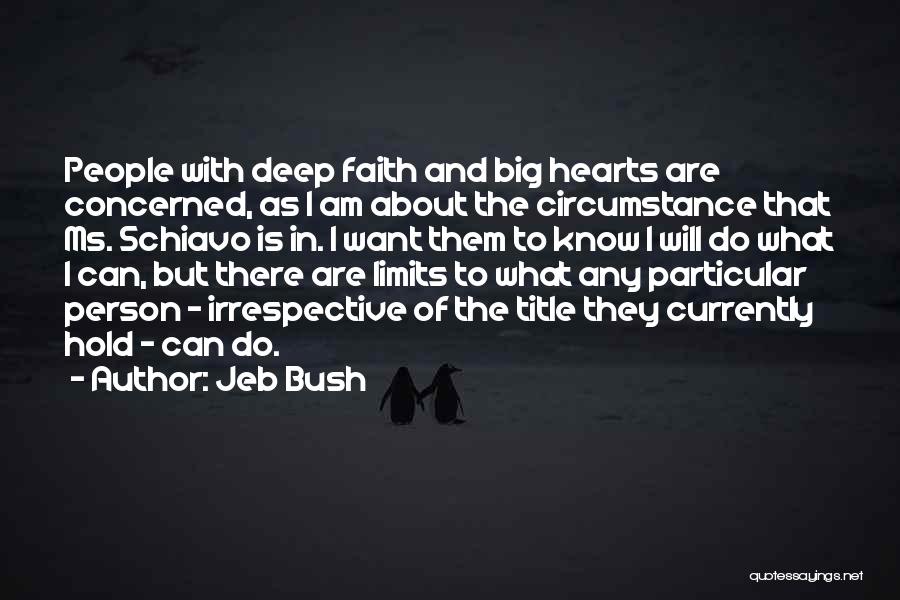 Jeb Bush Quotes: People With Deep Faith And Big Hearts Are Concerned, As I Am About The Circumstance That Ms. Schiavo Is In.