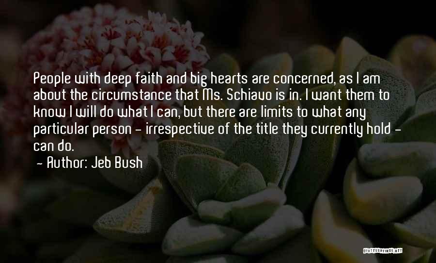 Jeb Bush Quotes: People With Deep Faith And Big Hearts Are Concerned, As I Am About The Circumstance That Ms. Schiavo Is In.