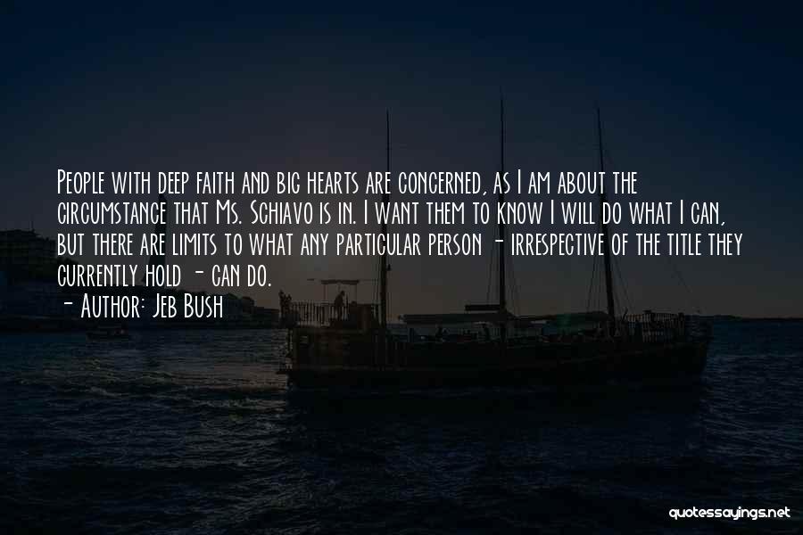 Jeb Bush Quotes: People With Deep Faith And Big Hearts Are Concerned, As I Am About The Circumstance That Ms. Schiavo Is In.