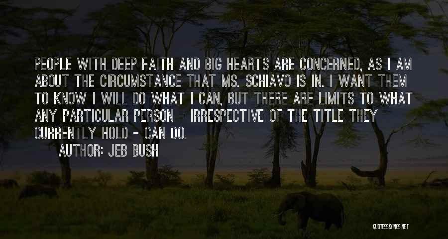 Jeb Bush Quotes: People With Deep Faith And Big Hearts Are Concerned, As I Am About The Circumstance That Ms. Schiavo Is In.
