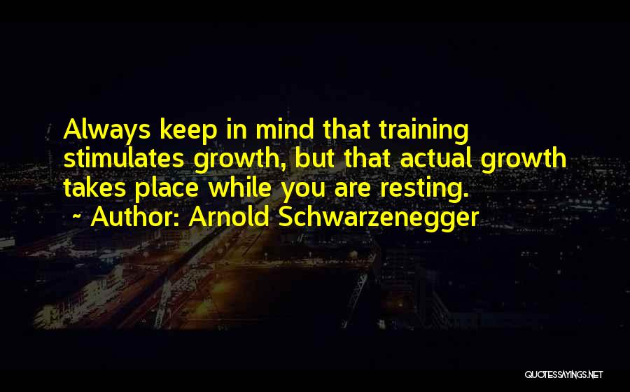 Arnold Schwarzenegger Quotes: Always Keep In Mind That Training Stimulates Growth, But That Actual Growth Takes Place While You Are Resting.