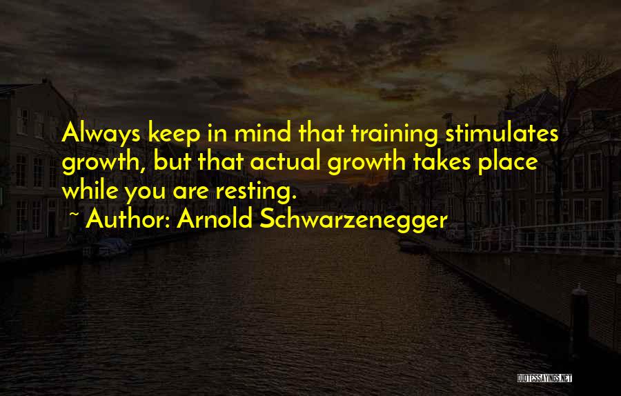 Arnold Schwarzenegger Quotes: Always Keep In Mind That Training Stimulates Growth, But That Actual Growth Takes Place While You Are Resting.