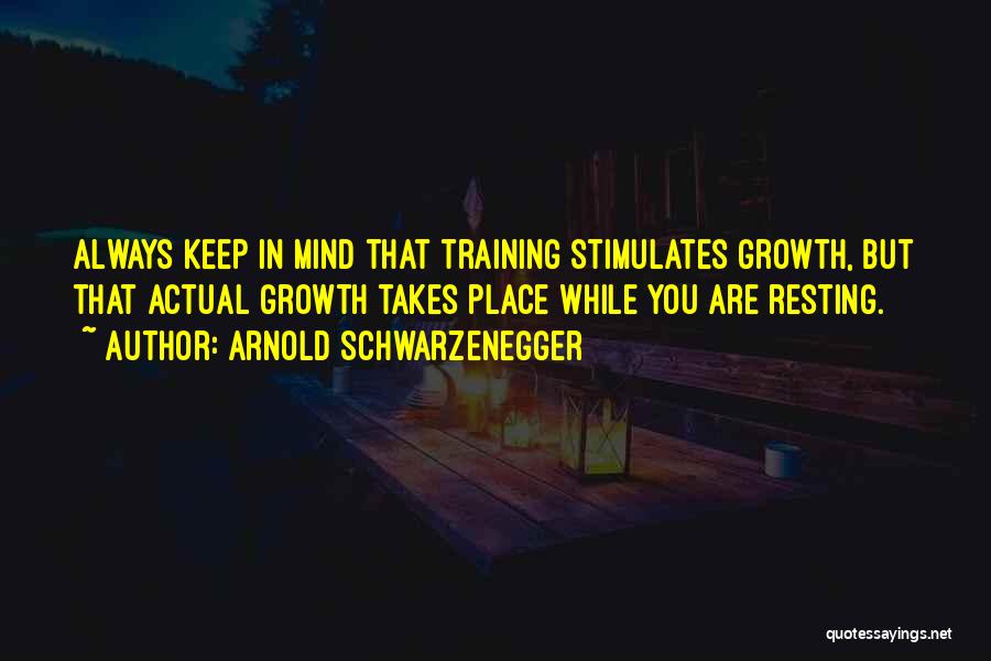 Arnold Schwarzenegger Quotes: Always Keep In Mind That Training Stimulates Growth, But That Actual Growth Takes Place While You Are Resting.