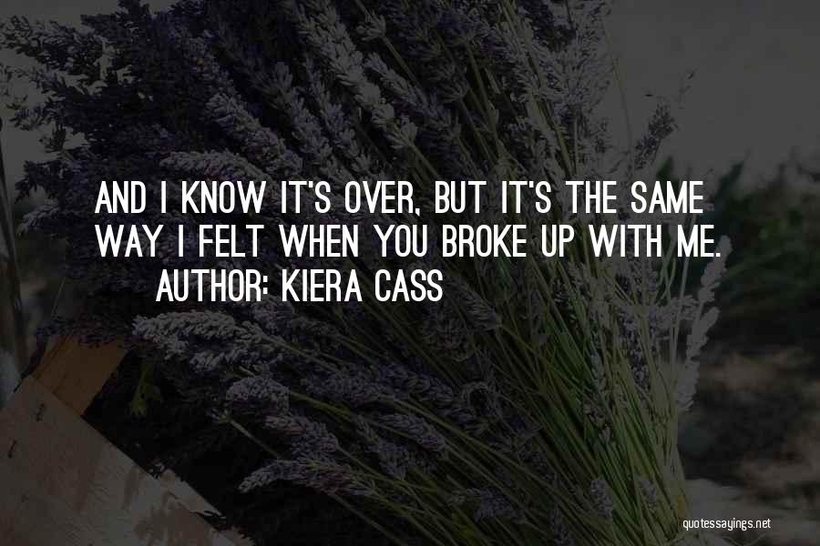 Kiera Cass Quotes: And I Know It's Over, But It's The Same Way I Felt When You Broke Up With Me.