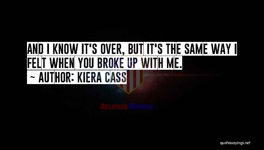 Kiera Cass Quotes: And I Know It's Over, But It's The Same Way I Felt When You Broke Up With Me.