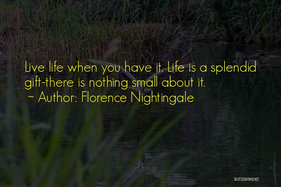 Florence Nightingale Quotes: Live Life When You Have It. Life Is A Splendid Gift-there Is Nothing Small About It.