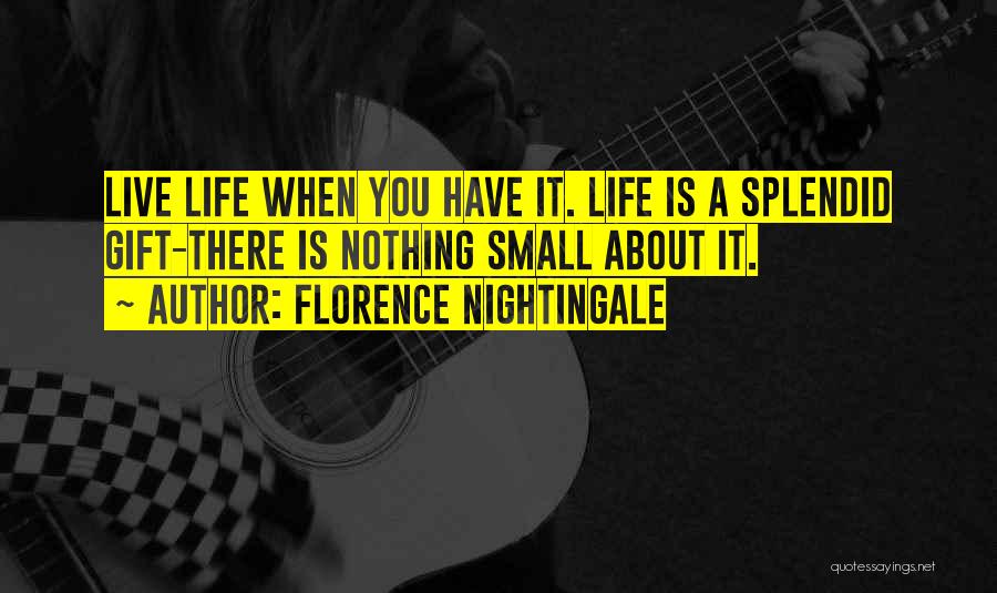 Florence Nightingale Quotes: Live Life When You Have It. Life Is A Splendid Gift-there Is Nothing Small About It.