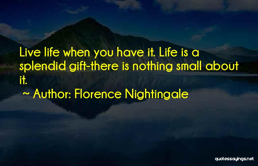 Florence Nightingale Quotes: Live Life When You Have It. Life Is A Splendid Gift-there Is Nothing Small About It.