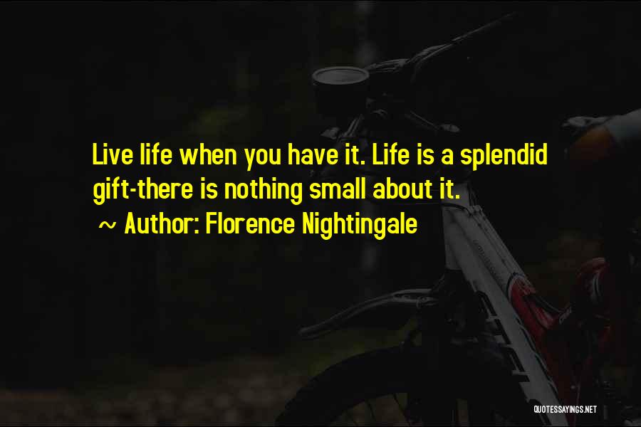 Florence Nightingale Quotes: Live Life When You Have It. Life Is A Splendid Gift-there Is Nothing Small About It.