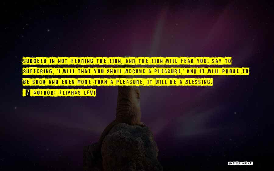 Eliphas Levi Quotes: Succeed In Not Fearing The Lion, And The Lion Will Fear You. Say To Suffering, 'i Will That You Shall