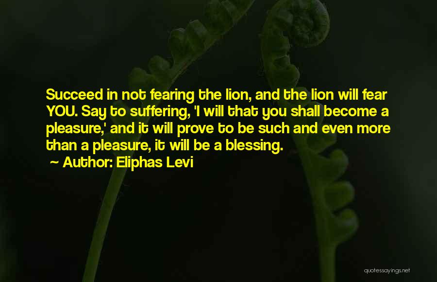 Eliphas Levi Quotes: Succeed In Not Fearing The Lion, And The Lion Will Fear You. Say To Suffering, 'i Will That You Shall