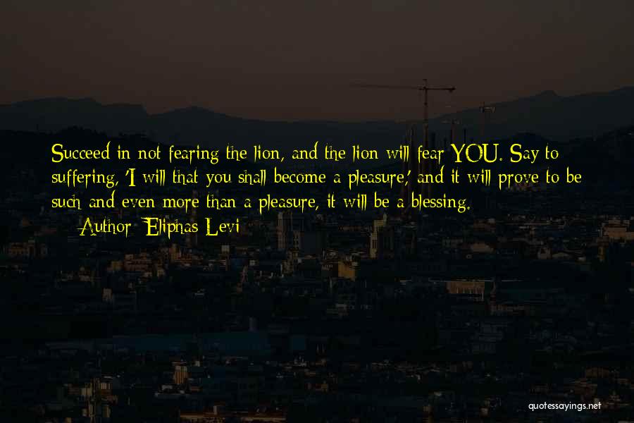 Eliphas Levi Quotes: Succeed In Not Fearing The Lion, And The Lion Will Fear You. Say To Suffering, 'i Will That You Shall