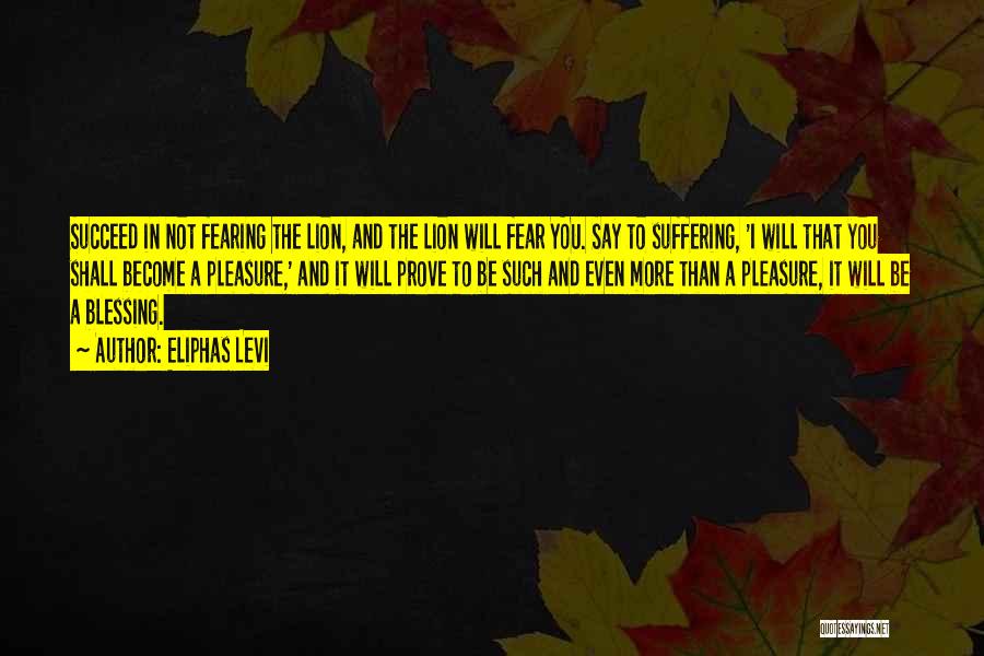 Eliphas Levi Quotes: Succeed In Not Fearing The Lion, And The Lion Will Fear You. Say To Suffering, 'i Will That You Shall