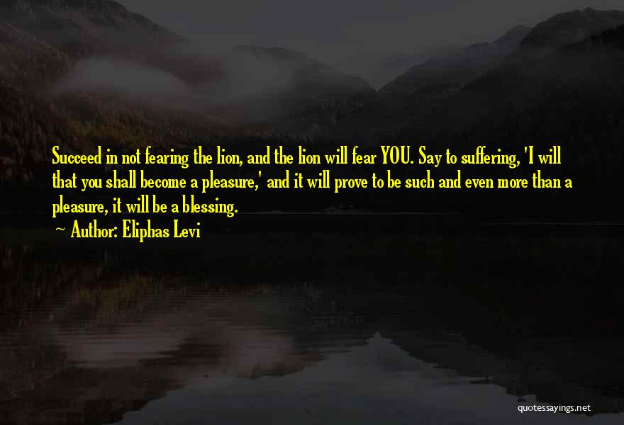 Eliphas Levi Quotes: Succeed In Not Fearing The Lion, And The Lion Will Fear You. Say To Suffering, 'i Will That You Shall