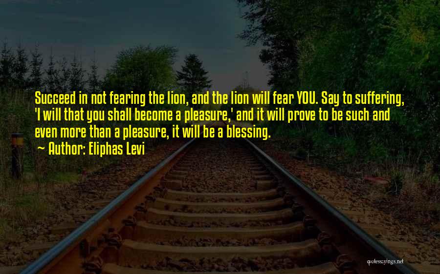 Eliphas Levi Quotes: Succeed In Not Fearing The Lion, And The Lion Will Fear You. Say To Suffering, 'i Will That You Shall