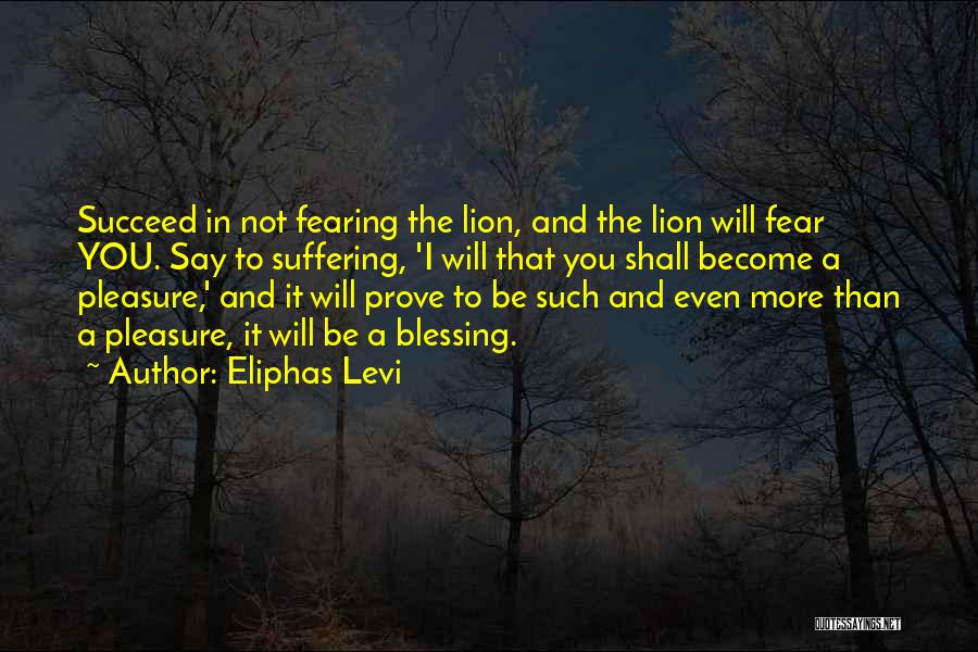 Eliphas Levi Quotes: Succeed In Not Fearing The Lion, And The Lion Will Fear You. Say To Suffering, 'i Will That You Shall