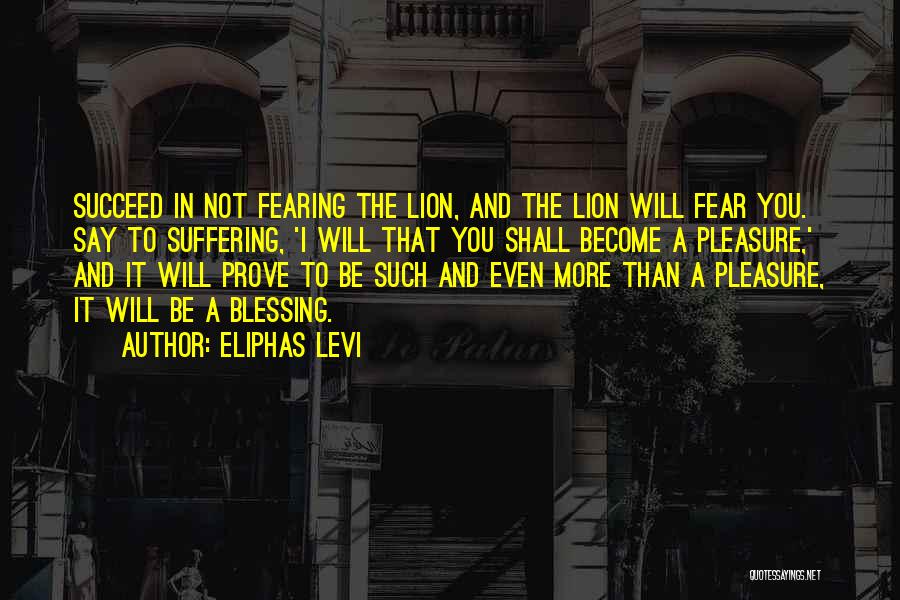 Eliphas Levi Quotes: Succeed In Not Fearing The Lion, And The Lion Will Fear You. Say To Suffering, 'i Will That You Shall