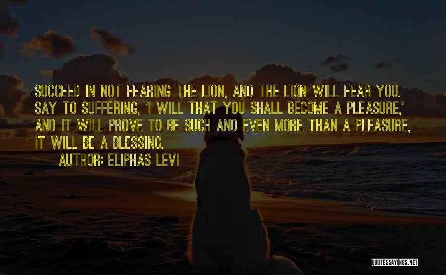 Eliphas Levi Quotes: Succeed In Not Fearing The Lion, And The Lion Will Fear You. Say To Suffering, 'i Will That You Shall