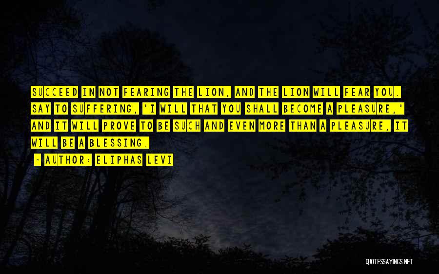 Eliphas Levi Quotes: Succeed In Not Fearing The Lion, And The Lion Will Fear You. Say To Suffering, 'i Will That You Shall