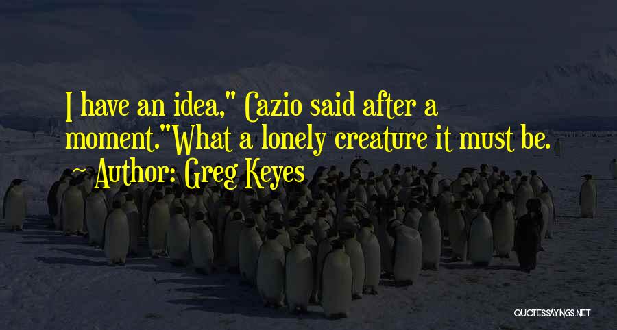 Greg Keyes Quotes: I Have An Idea, Cazio Said After A Moment.what A Lonely Creature It Must Be.