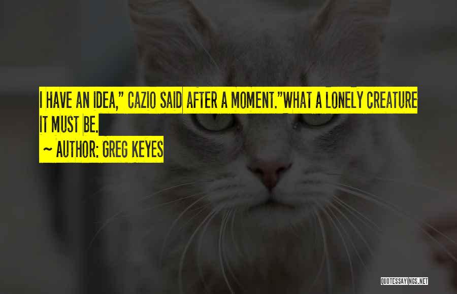 Greg Keyes Quotes: I Have An Idea, Cazio Said After A Moment.what A Lonely Creature It Must Be.