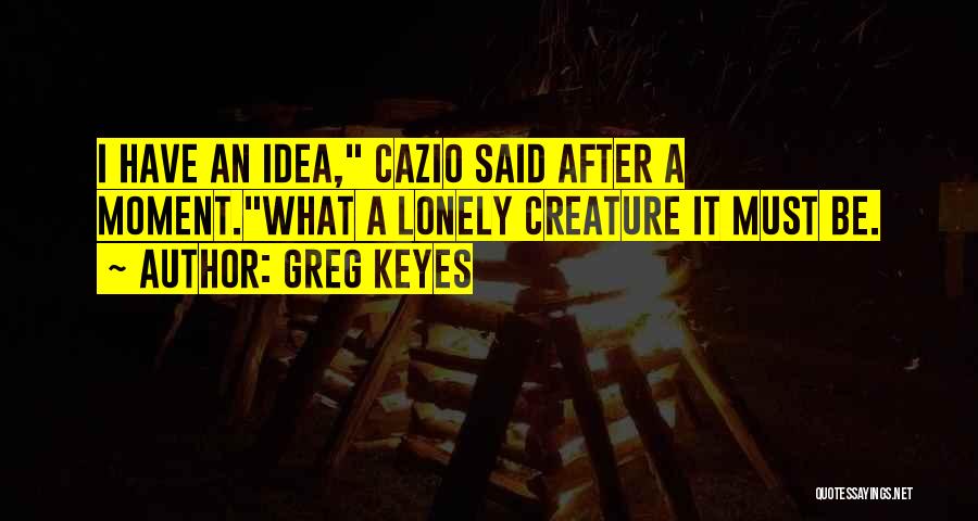 Greg Keyes Quotes: I Have An Idea, Cazio Said After A Moment.what A Lonely Creature It Must Be.