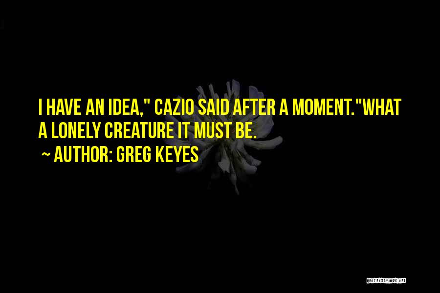 Greg Keyes Quotes: I Have An Idea, Cazio Said After A Moment.what A Lonely Creature It Must Be.