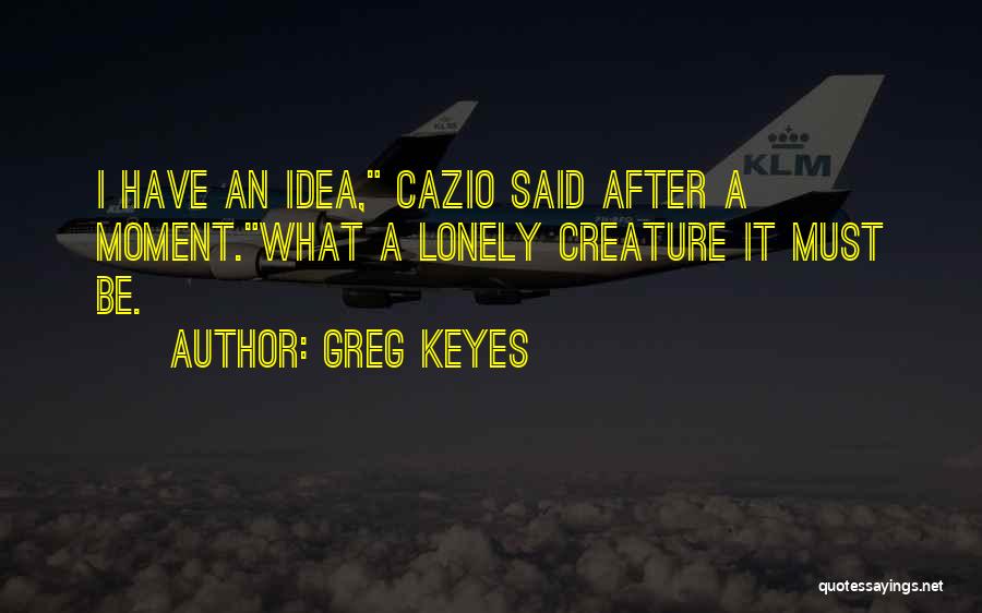 Greg Keyes Quotes: I Have An Idea, Cazio Said After A Moment.what A Lonely Creature It Must Be.