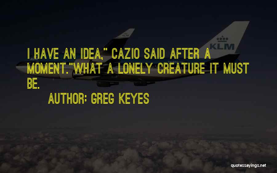 Greg Keyes Quotes: I Have An Idea, Cazio Said After A Moment.what A Lonely Creature It Must Be.