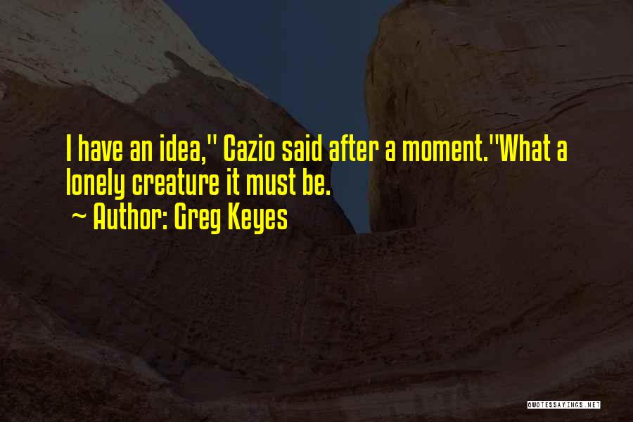 Greg Keyes Quotes: I Have An Idea, Cazio Said After A Moment.what A Lonely Creature It Must Be.