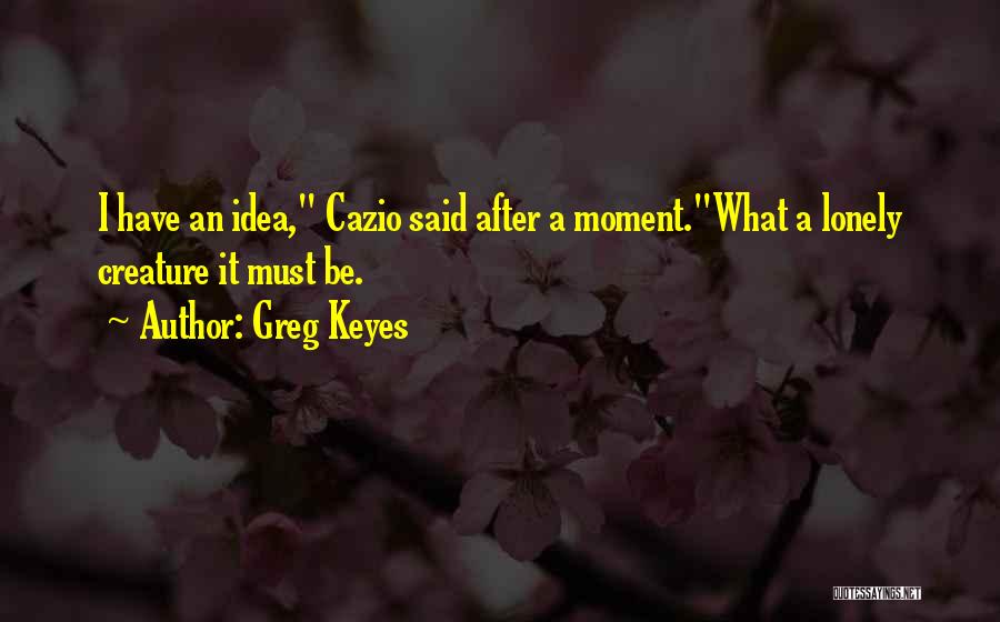 Greg Keyes Quotes: I Have An Idea, Cazio Said After A Moment.what A Lonely Creature It Must Be.