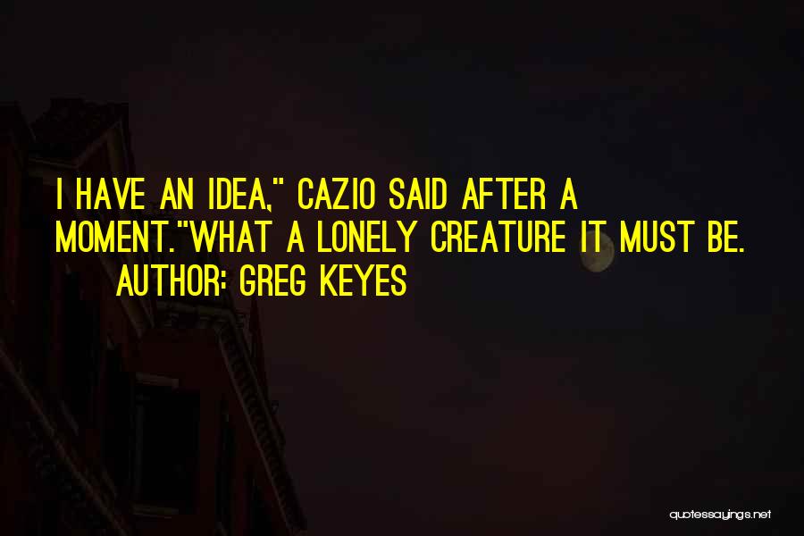 Greg Keyes Quotes: I Have An Idea, Cazio Said After A Moment.what A Lonely Creature It Must Be.